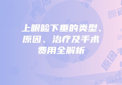 上眼睑下垂的类型、原因、治疗及手术费用全解析