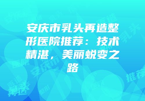 安庆市乳头再造整形医院推荐：技术精湛，美丽蜕变之路