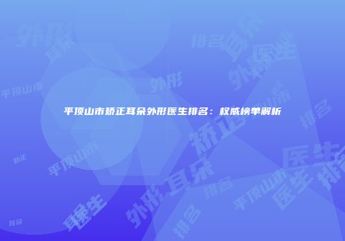 平顶山市矫正耳朵外形医生排名：权威榜单解析