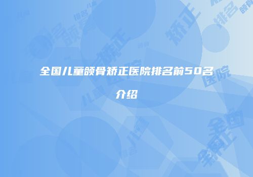 全国儿童颌骨矫正医院排名前50名介绍