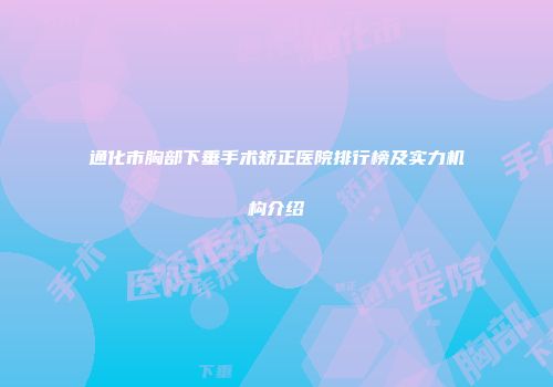 通化市胸部下垂手术矫正医院排行榜及实力机构介绍