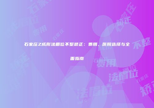 石家庄Z成形法眉位不整矫正：费用、医院选择与全面指南
