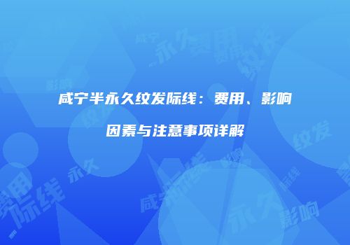 咸宁半永久纹发际线：费用、影响因素与注意事项详解