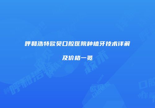 呼和浩特欧贝口腔医院种植牙技术详解及价格一览