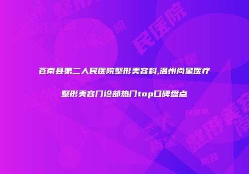 苍南县第二人民医院整形美容科,温州尚星医疗整形美容门诊部热门top口碑盘点