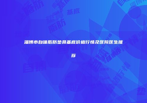 淄博市自体脂肪垫鼻基底价格行情及医院医生推荐