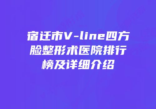 宿迁市V-line四方脸整形术医院排行榜及详细介绍