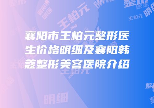襄阳市王柏元整形医生价格明细及襄阳韩蔻整形美容医院介绍