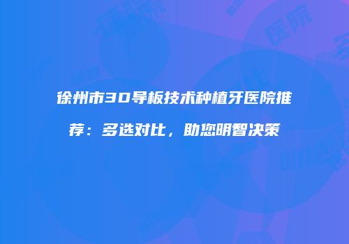 徐州市3D导板技术种植牙医院推荐：多选对比，助您明智决策