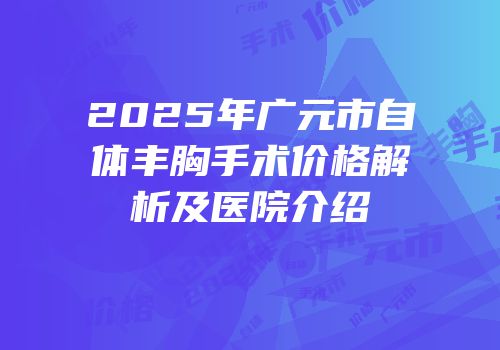 2025年广元市自体丰胸手术价格解析及医院介绍