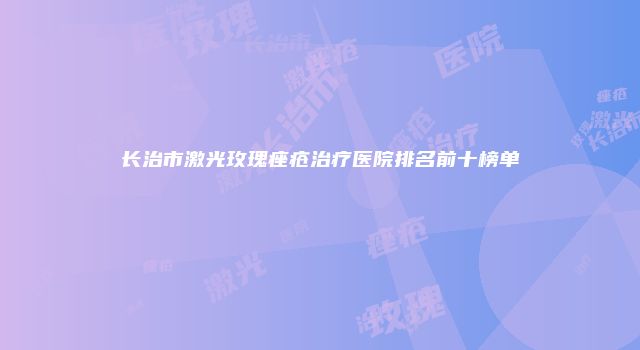 长治市激光玫瑰痤疮治疗医院排名前十榜单