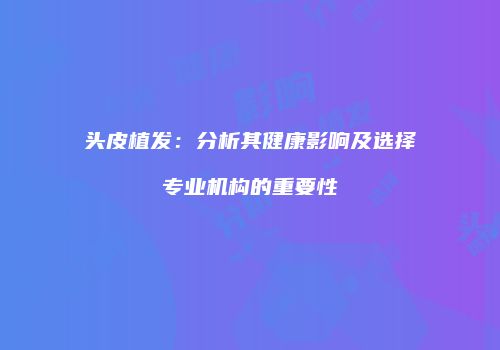 头皮植发：分析其健康影响及选择专业机构的重要性