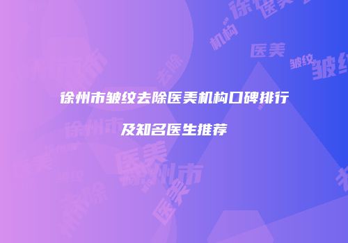 徐州市皱纹去除医美机构口碑排行及知名医生推荐