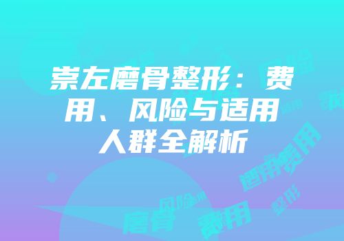 崇左磨骨整形：费用、风险与适用人群全解析