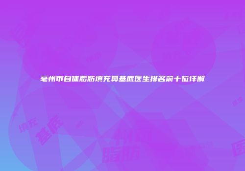 亳州市自体脂肪填充鼻基底医生排名前十位详解