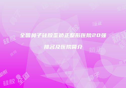 全国鼻子硅胶歪矫正整形医院20强排名及医院简介