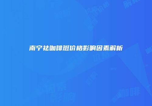 南宁祛咖啡斑价格影响因素解析