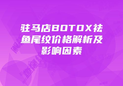 驻马店BOTOX祛鱼尾纹价格解析及影响因素