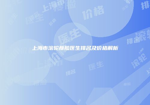 上海市滚轮瘦脸医生排名及价格解析