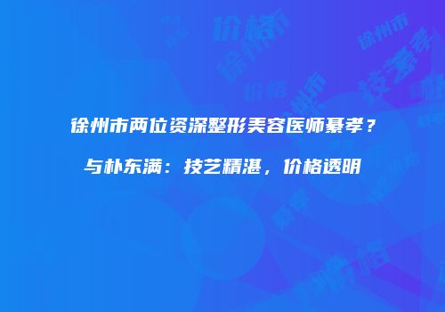 徐州市两位资深整形美容医师綦孝？与朴东满：技艺精湛，价格透明