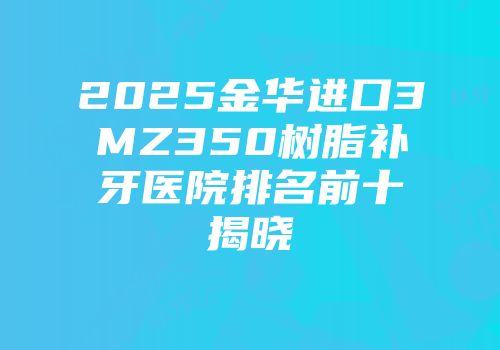 2025金华进口3MZ350树脂补牙医院排名前十揭晓