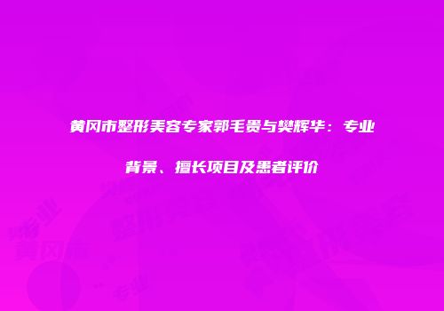 黄冈市整形美容专家郭毛贵与樊辉华：专业背景、擅长项目及患者评价