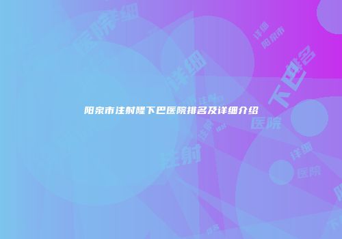阳泉市注射隆下巴医院排名及详细介绍