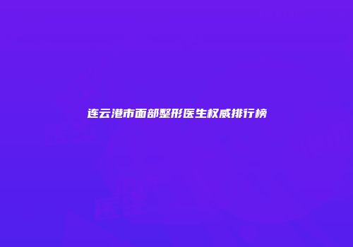 连云港市面部整形医生权威排行榜
