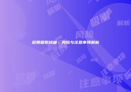 屁股吸脂修复：风险与注意事项解析