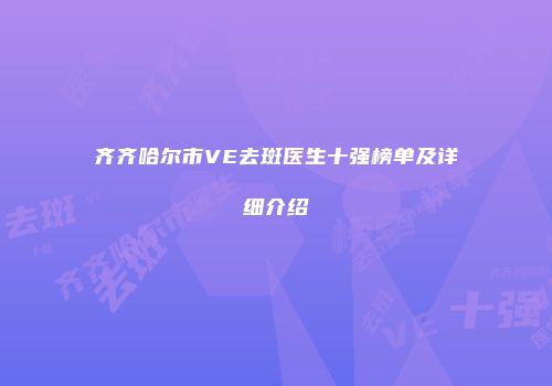 齐齐哈尔市VE去斑医生十强榜单及详细介绍