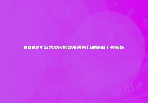 2025年双眼皮凹陷整形医院口碑榜前十强解析