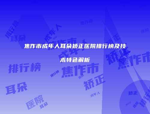 焦作市成年人耳朵矫正医院排行榜及技术特色解析