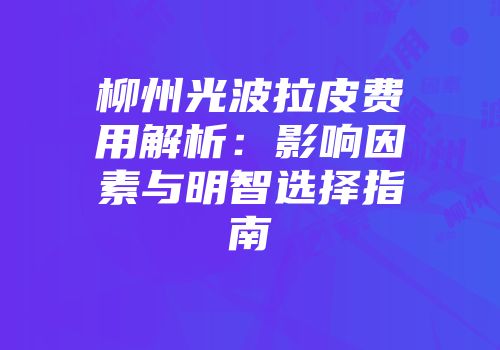 柳州光波拉皮费用解析：影响因素与明智选择指南