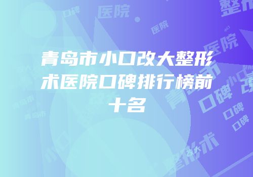 青岛市小口改大整形术医院口碑排行榜前十名
