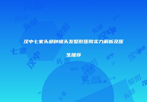 汉中七家头部种植头发整形医院实力解析及医生推荐