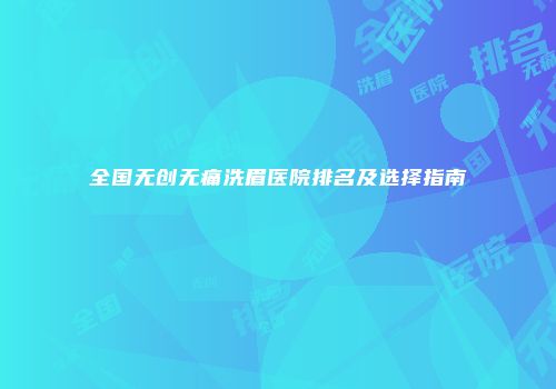 全国无创无痛洗眉医院排名及选择指南