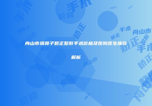 舟山市塌鼻子矫正整形手术价格及医院医生推荐解析