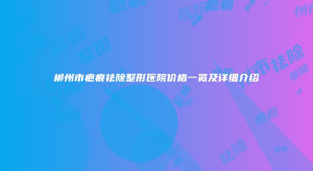 郴州市疤痕祛除整形医院价格一览及详细介绍