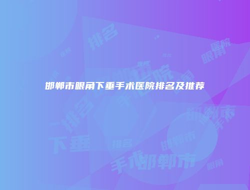邯郸市眼角下垂手术医院排名及推荐