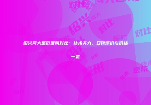 绍兴两大整形医院对比：技术实力、口碑评价与价格一览