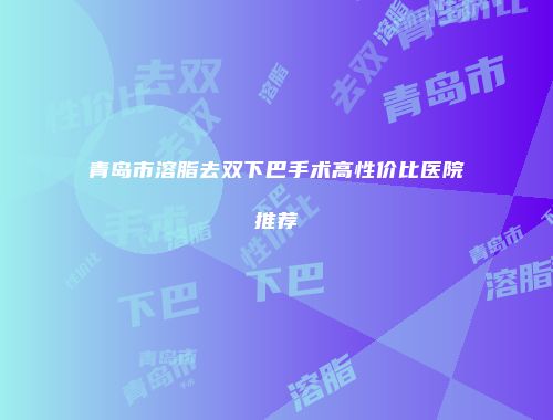 青岛市溶脂去双下巴手术高性价比医院推荐