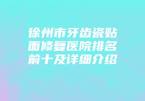 徐州市牙齿瓷贴面修复医院排名前十及详细介绍