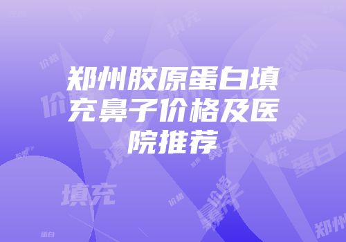 郑州胶原蛋白填充鼻子价格及医院推荐