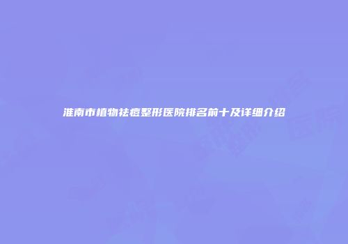 淮南市植物祛痘整形医院排名前十及详细介绍
