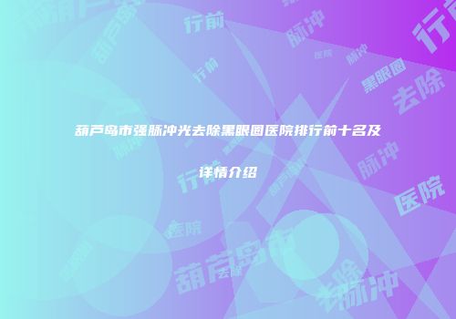 葫芦岛市强脉冲光去除黑眼圈医院排行前十名及详情介绍