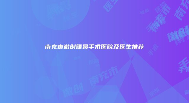南充市微创隆鼻手术医院及医生推荐