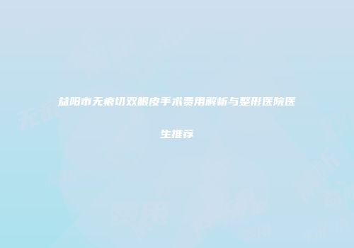 益阳市无痕切双眼皮手术费用解析与整形医院医生推荐
