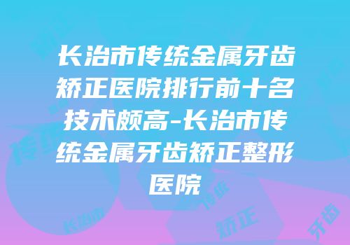 长治市传统金属牙齿矫正医院排行前十名技术颇高-长治市传统金属牙齿矫正整形医院
