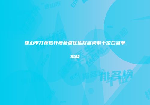 唐山市打瘦脸针瘦脸痛医生排名榜前十位白名单揭晓