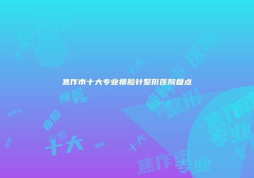 焦作市十大专业瘦脸针整形医院盘点